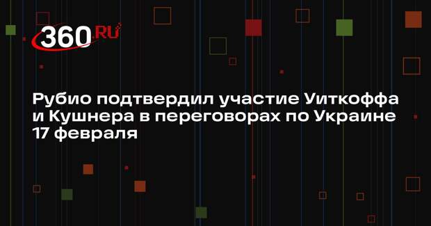 Рубио подтвердил участие Уиткоффа и Кушнера в переговорах по Украине 17 февраля