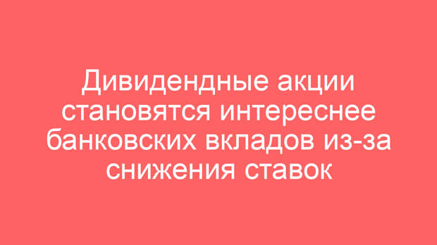 Дивидендные акции становятся интереснее банковских вкладов из-за снижения ставок