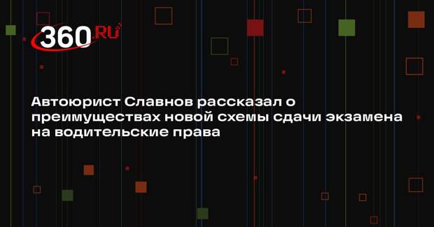 Автоюрист Славнов рассказал о преимуществах новой схемы сдачи экзамена на водительские права