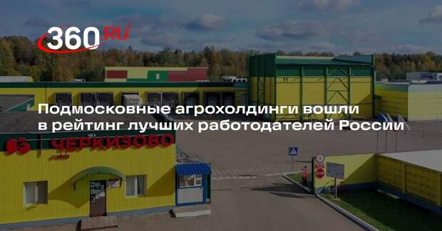 Подмосковные агрохолдинги вошли в рейтинг лучших работодателей России