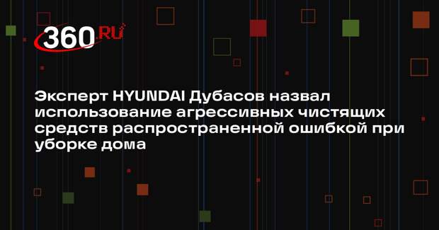 Эксперт HYUNDAI Дубасов назвал использование агрессивных чистящих средств распространенной ошибкой при уборке дома