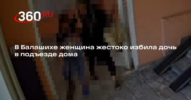 В Балашихе женщина жестоко избила дочь в подъезде дома