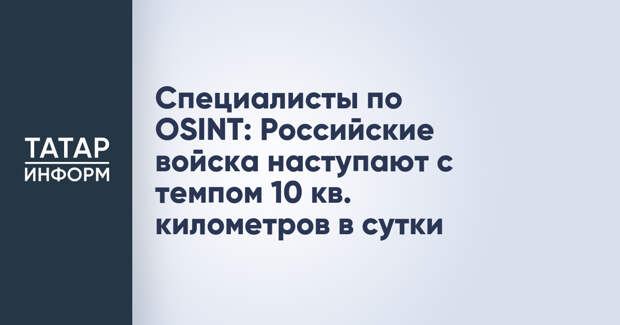 Специалисты по OSINT: Российские войска наступают с темпом 10 кв. километров в сутки