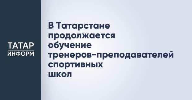 В Татарстане продолжается обучение тренеров-преподавателей спортивных школ