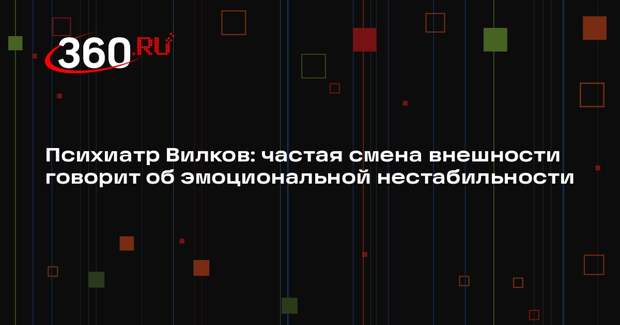 Психиатр Вилков: частая смена внешности говорит об эмоциональной нестабильности