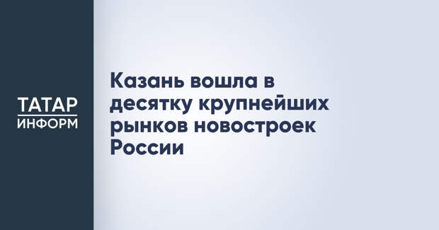 Казань вошла в десятку крупнейших рынков новостроек России