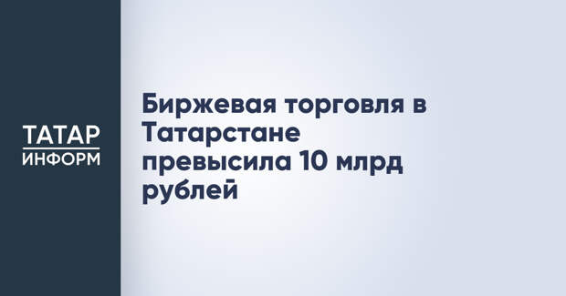 Биржевая торговля в Татарстане превысила 10 млрд рублей