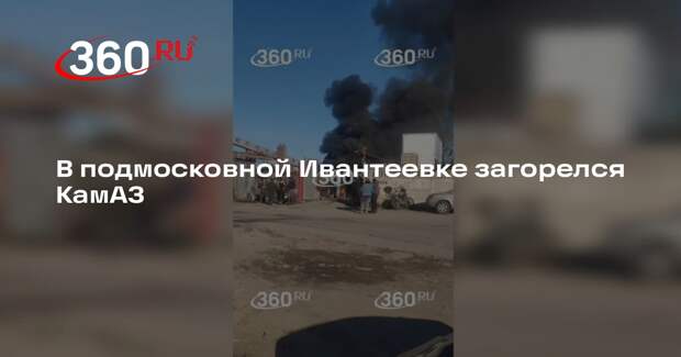 В подмосковной Ивантеевке загорелся КамАЗ