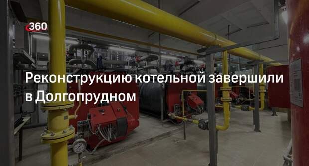 Реконструкцию котельной завершили в Долгопрудном