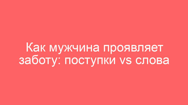 Как мужчина проявляет заботу: поступки vs слова