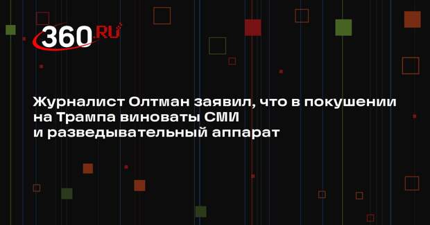 Журналист Олтман заявил, что в покушении на Трампа виноваты СМИ и разведывательный аппарат