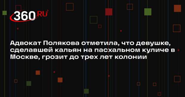 Адвокат Полякова отметила, что девушке, сделавшей кальян на пасхальном куличе в Москве, грозит до трех лет колонии