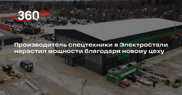 Производитель спецтехники в Электростали нарастил мощности благодаря новому цеху