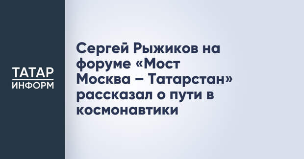 Сергей Рыжиков на форуме «Мост Москва – Татарстан» рассказал о пути в космонавтики
