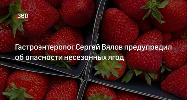 Гастроэнтеролог Сергей Вялов предупредил об опасности несезонных ягод