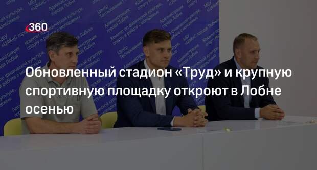 Обновленный стадион «Труд» и крупную спортивную площадку откроют в Лобне осенью