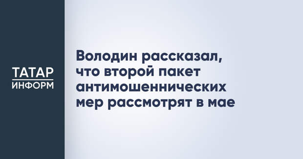 Володин рассказал, что второй пакет антимошеннических мер рассмотрят в мае