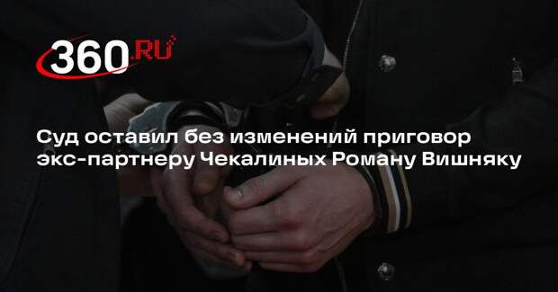 Суд оставил без изменений приговор экс-партнеру Чекалиных Роману Вишняку