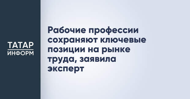 Рабочие профессии сохраняют ключевые позиции на рынке труда, заявила эксперт