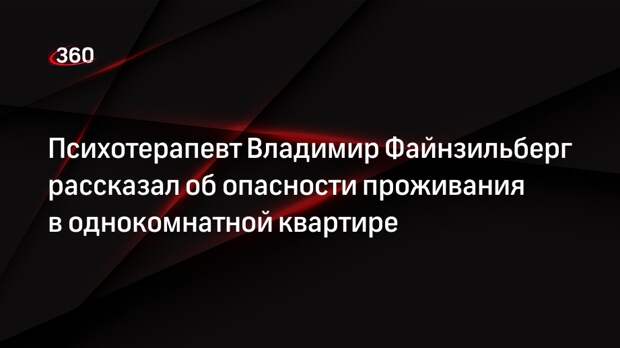 Психотерапевт Владимир Файнзильберг рассказал об опасности проживания в однокомнатной квартире