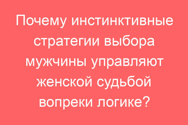 Почему инстинктивные стратегии выбора мужчины управляют женской судьбой вопреки логике?