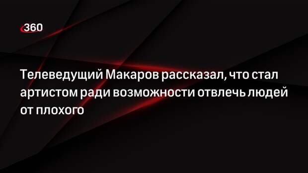 Телеведущий Макаров рассказал, что стал артистом ради возможности отвлечь людей от плохого