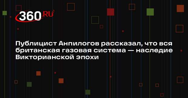 Публицист Анпилогов рассказал, что вся британская газовая система — наследие Викторианской эпохи