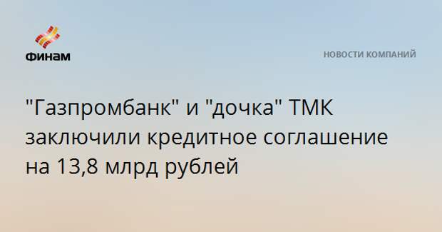 "Газпромбанк" и "дочка" ТМК заключили кредитное соглашение на 13,8 млрд рублей