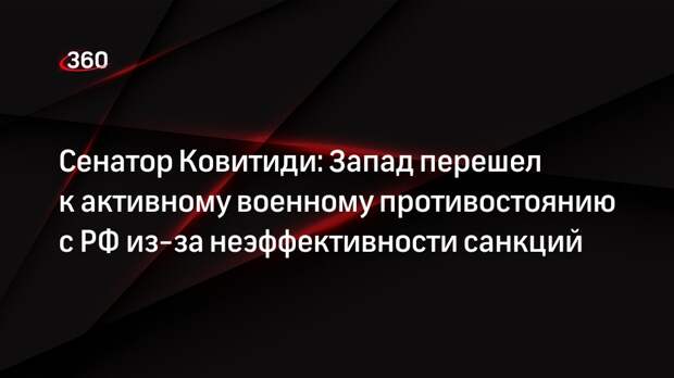 Сенатор Ковитиди: Запад перешел к активному военному противостоянию с РФ из-за неэффективности санкций