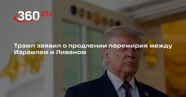 Трамп заявил о продлении перемирия между Израилем и Ливаном