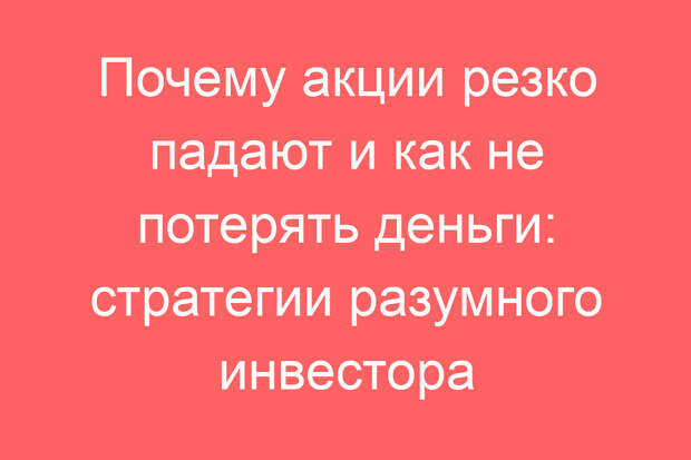 Почему акции резко падают и как не потерять деньги: стратегии разумного инвестора