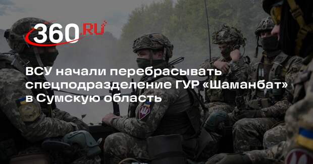 ВСУ начали перебрасывать спецподразделение ГУР «Шаманбат» в Сумскую область