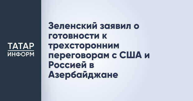 Зеленский заявил о готовности к трехсторонним переговорам с США и Россией в Азербайджане