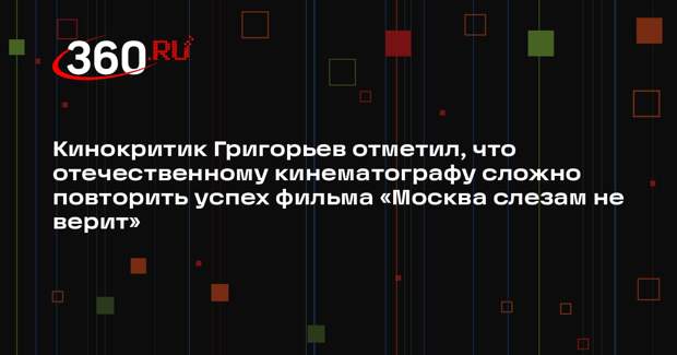 Кинокритик Григорьев отметил, что отечественному кинематографу сложно повторить успех фильма «Москва слезам не верит»