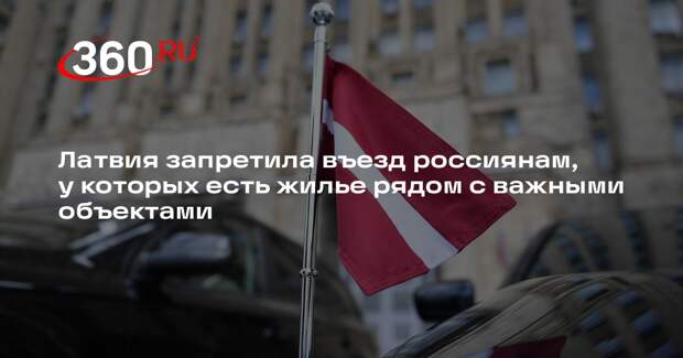 Латвия запретила въезд россиянам, у которых есть жилье рядом с важными объектами