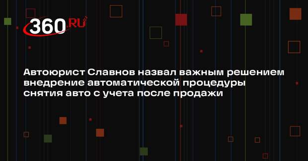 Автоюрист Славнов назвал важным решением внедрение автоматической процедуры снятия авто с учета после продажи
