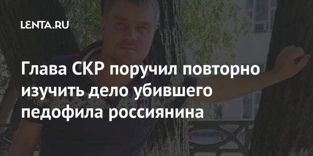 Глава СКР поручил повторно изучить дело убившего педофила россиянина