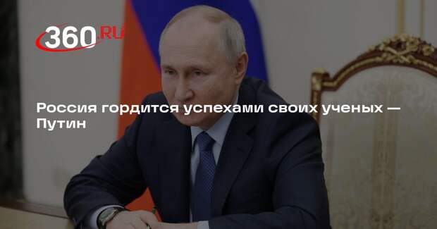 Путин заявил, что Россия гордится успехами своих ученых