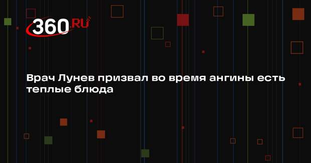 Врач Лунев призвал во время ангины есть теплые блюда