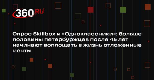 Опрос Skillbox и «Одноклассники»: больше половины петербуржцев после 45 лет начинают воплощать в жизнь отложенные мечты