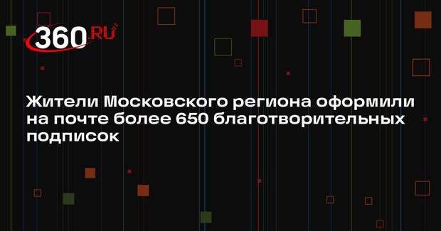 Жители Московского региона оформили на почте более 650 благотворительных подписок