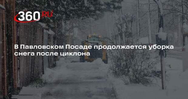 В Павловском Посаде продолжается уборка снега после циклона