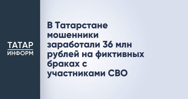 В Татарстане мошенники заработали 36 млн рублей на фиктивных браках с участниками СВО