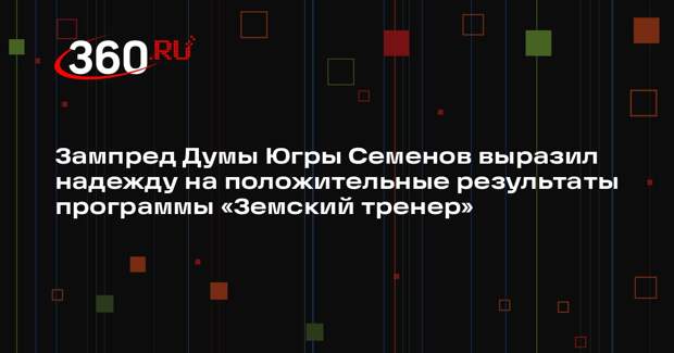 Зампред Думы Югры Семенов выразил надежду на положительные результаты программы «Земский тренер»