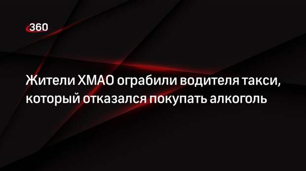Жители ХМАО ограбили водителя такси, который отказался покупать алкоголь