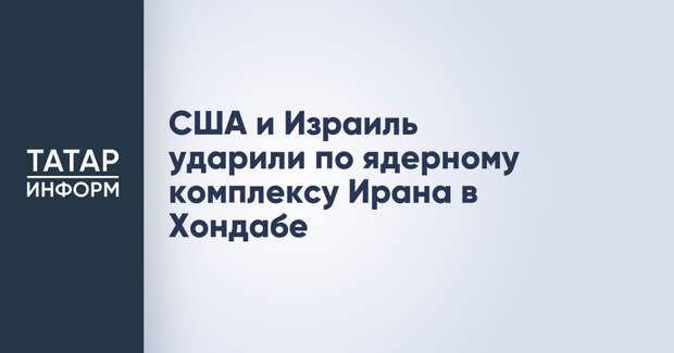 США и Израиль ударили по ядерному комплексу Ирана в Хондабе