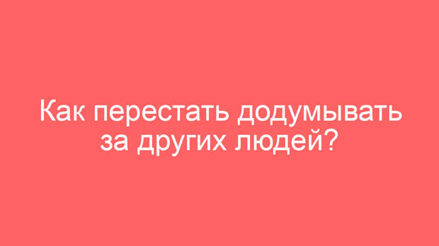 Как перестать додумывать за других людей?