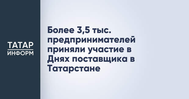 Более 3,5 тыс. предпринимателей приняли участие в Днях поставщика в Татарстане