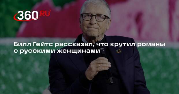 Билл Гейтс рассказал, что крутил романы с русскими женщинами