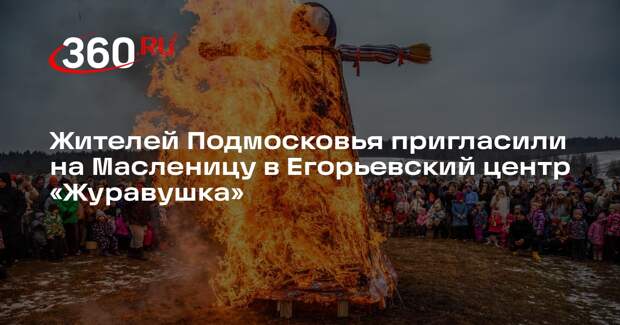 Жителей Подмосковья пригласили на Масленицу в Егорьевский центр «Журавушка»